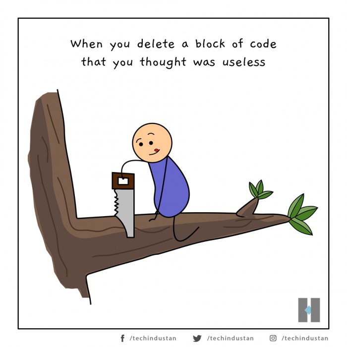 When you decide to delete a block of code that you thought was useless