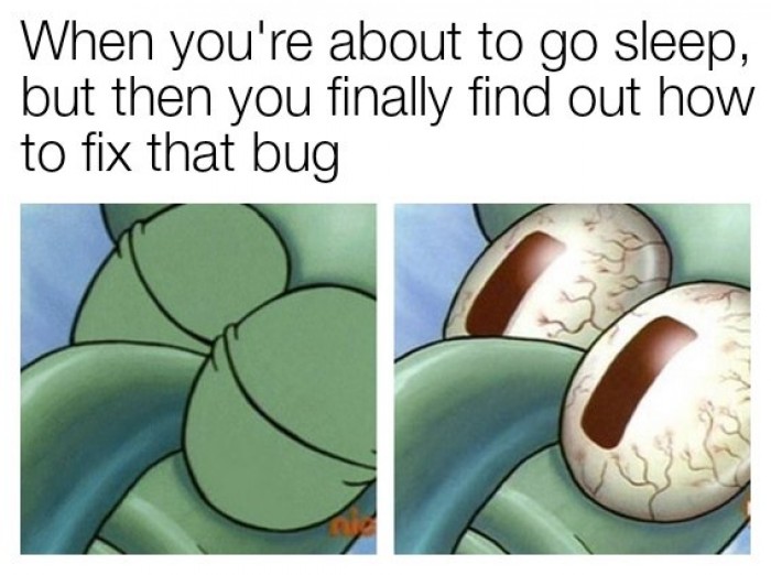 When you're about to go to sleep, but then you finally find out how to fix that bug